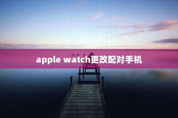 apple watch更改配对手机