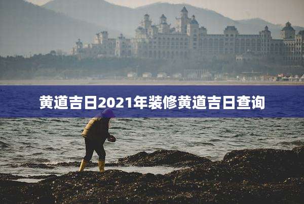 黄道吉日2021年装修黄道吉日查询