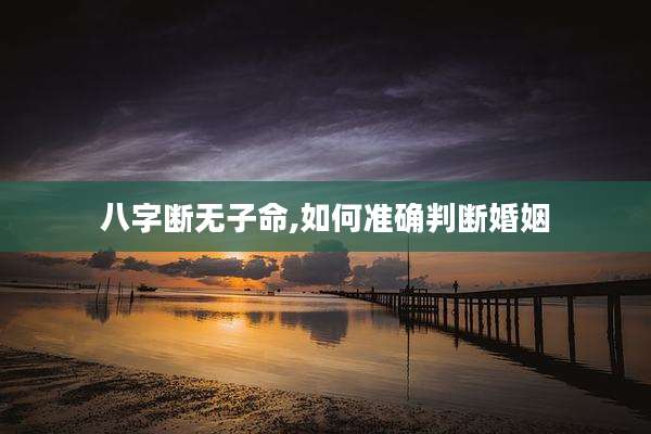 八字断无子命,如何准确判断婚姻