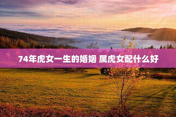 74年虎女一生的婚姻 属虎女配什么好