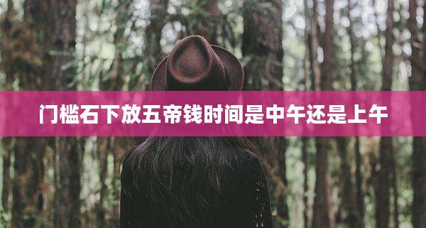 门槛石下放五帝钱时间是中午还是上午