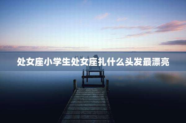 处女座小学生处女座扎什么头发最漂亮