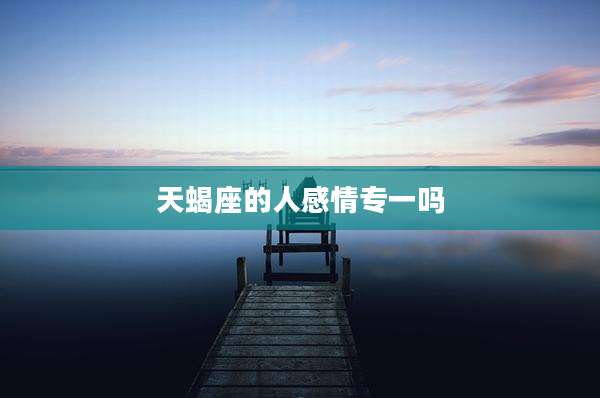 天蝎座的人感情专一吗