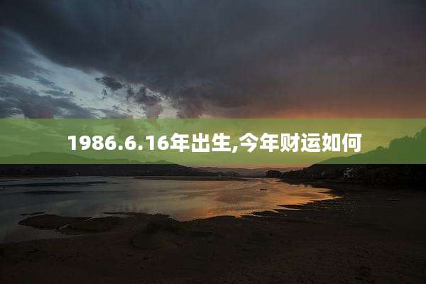 1986.6.16年出生,今年财运如何
