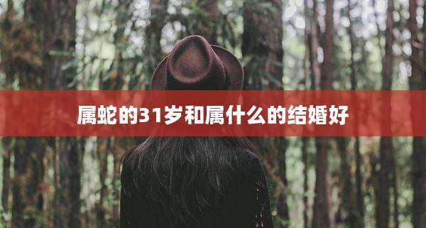 属蛇的31岁和属什么的结婚好