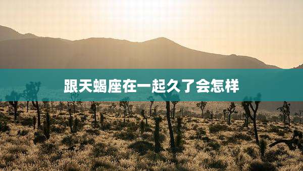 跟天蝎座在一起久了会怎样