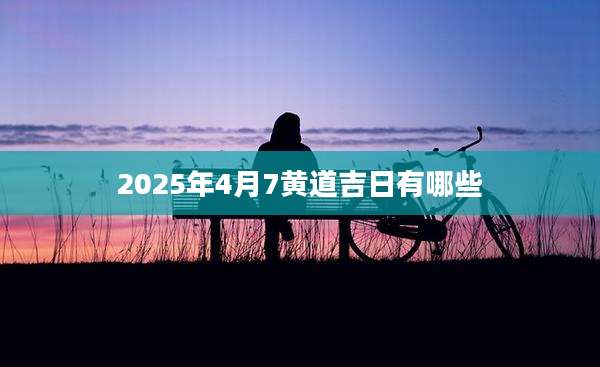 2025年4月7黄道吉日有哪些