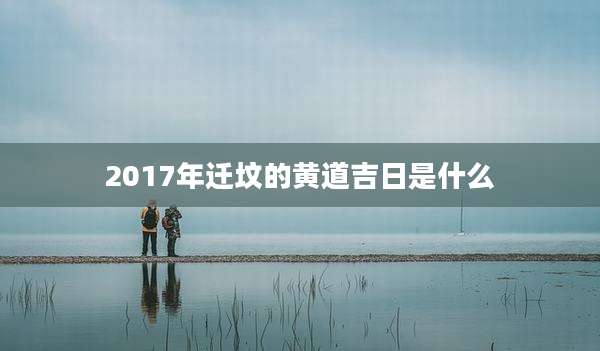 2017年迁坟的黄道吉日是什么