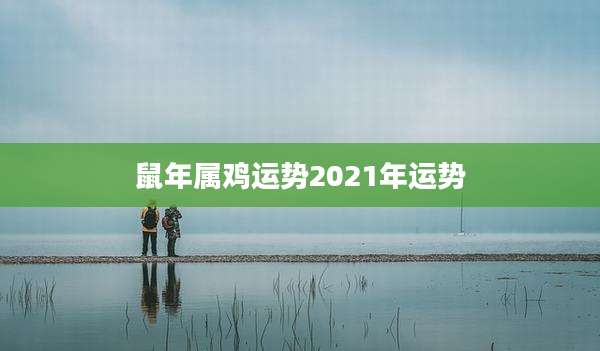 鼠年属鸡运势2021年运势