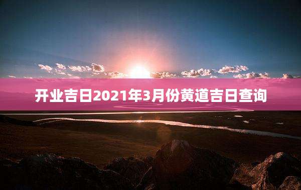 开业吉日2021年3月份黄道吉日查询