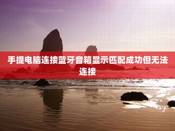 手提电脑连接蓝牙音箱显示匹配成功但无法连接
