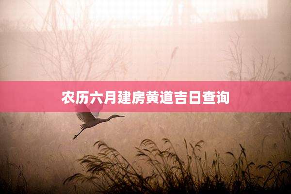 农历六月建房黄道吉日查询
