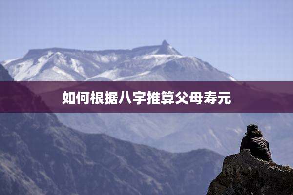 如何根据八字推算父母寿元