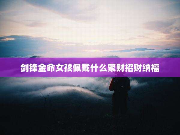 剑锋金命女孩佩戴什么聚财招财纳福