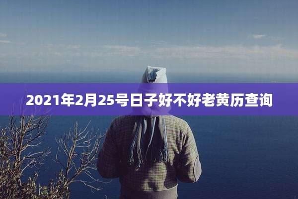 2021年2月25号日子好不好老黄历查询