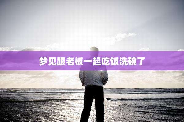 梦见跟老板一起吃饭洗碗了