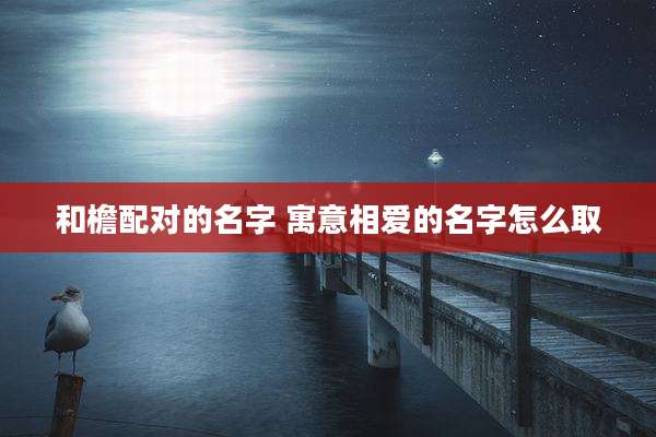 和檐配对的名字 寓意相爱的名字怎么取