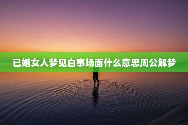 已婚女人梦见白事场面什么意思周公解梦