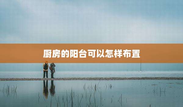 厨房的阳台可以怎样布置
