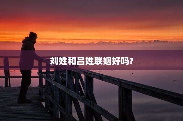 刘姓和吕姓联姻好吗?