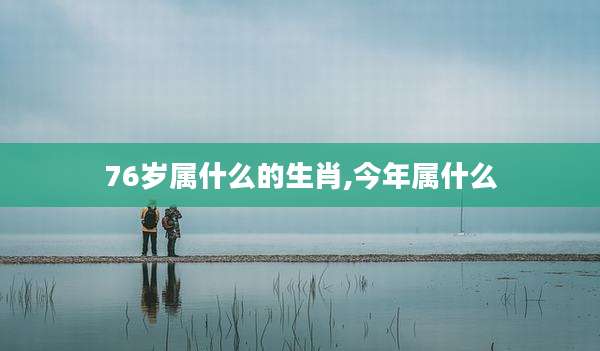 76岁属什么的生肖,今年属什么