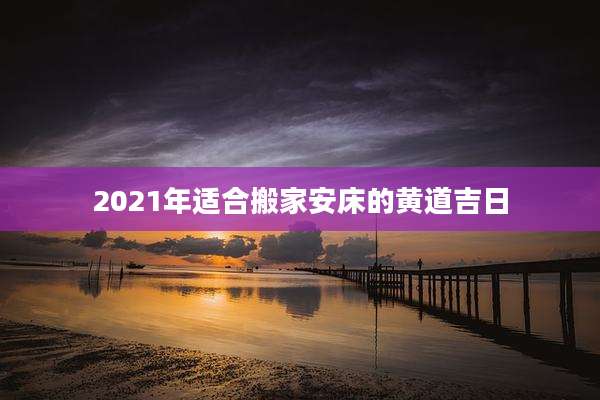 2021年适合搬家安床的黄道吉日