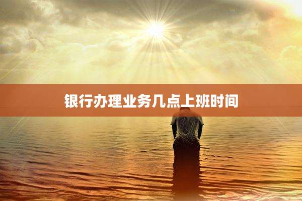 银行办理业务几点上班时间