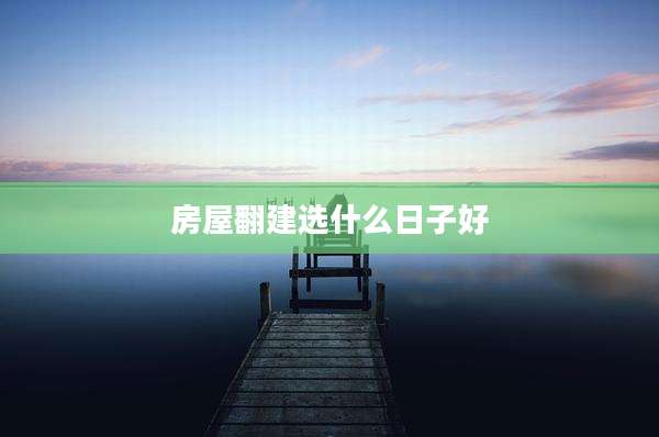 房屋翻建选什么日子好