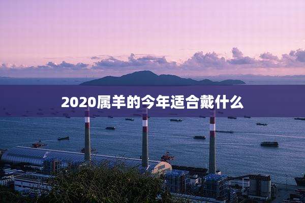2020属羊的今年适合戴什么