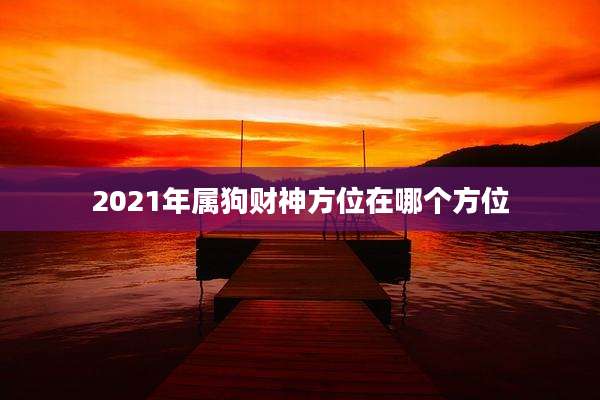 2021年属狗财神方位在哪个方位