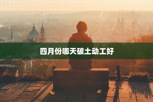四月份哪天破土动工好