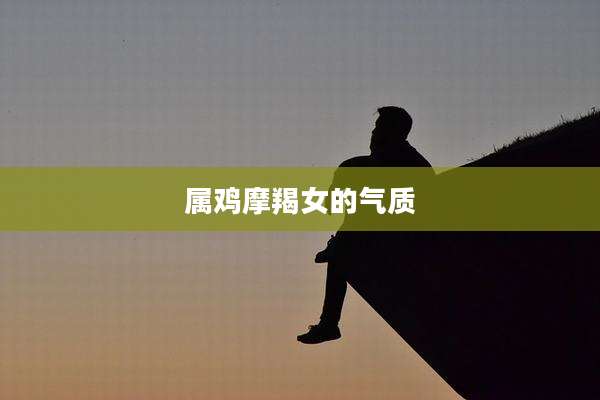 属鸡摩羯女的气质