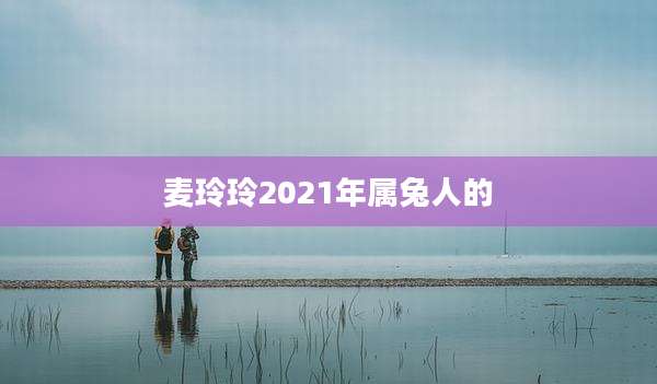 麦玲玲2021年属兔人的