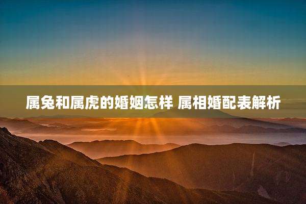 属兔和属虎的婚姻怎样 属相婚配表解析
