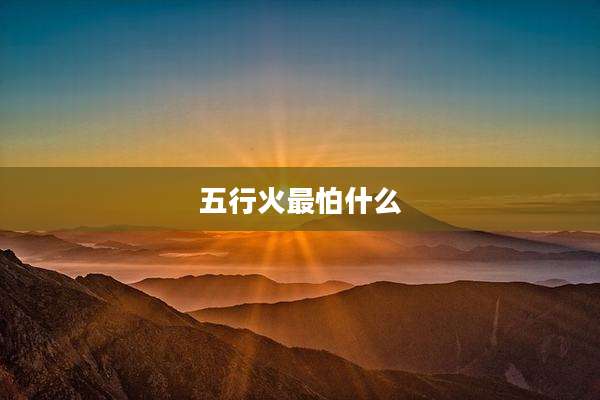 五行火最怕什么