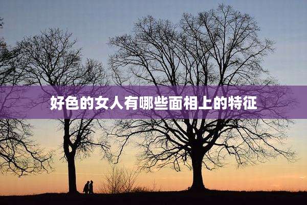 好色的女人有哪些面相上的特征