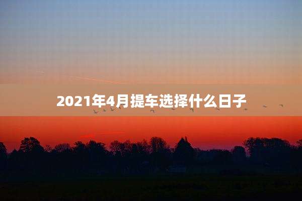2021年4月提车选择什么日子