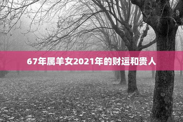 67年属羊女2021年的财运和贵人