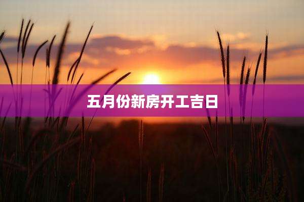 五月份新房开工吉日