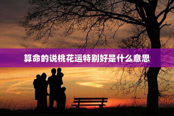算命的说桃花运特别好是什么意思