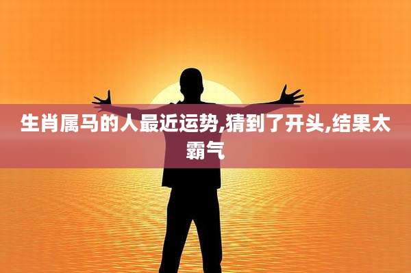 生肖属马的人最近运势,猜到了开头,结果太霸气