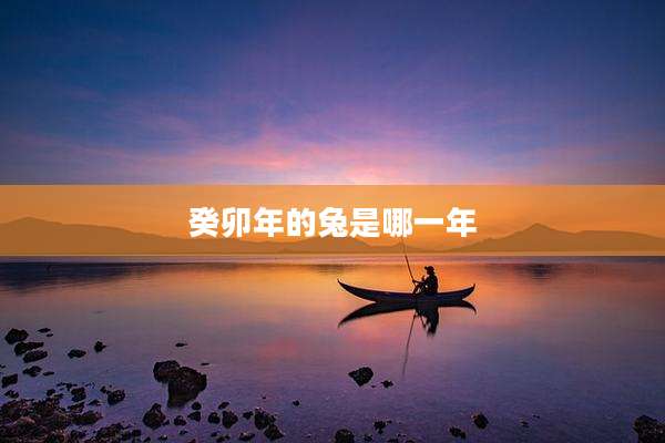 癸卯年的兔是哪一年