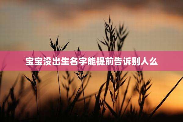 宝宝没出生名字能提前告诉别人么