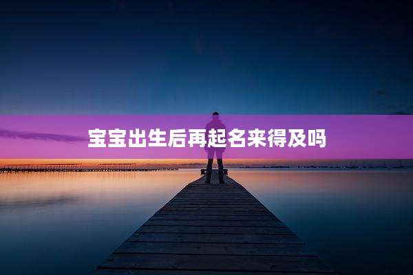 宝宝出生后再起名来得及吗