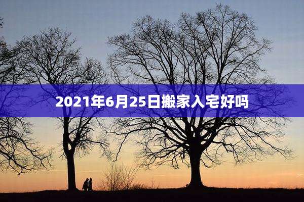 2021年6月25日搬家入宅好吗