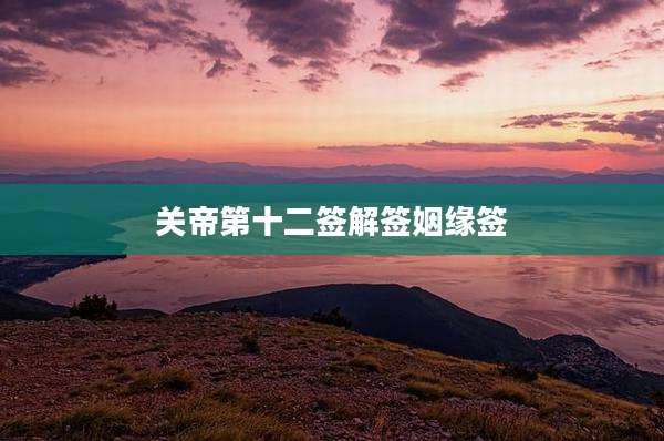 关帝第十二签解签姻缘签