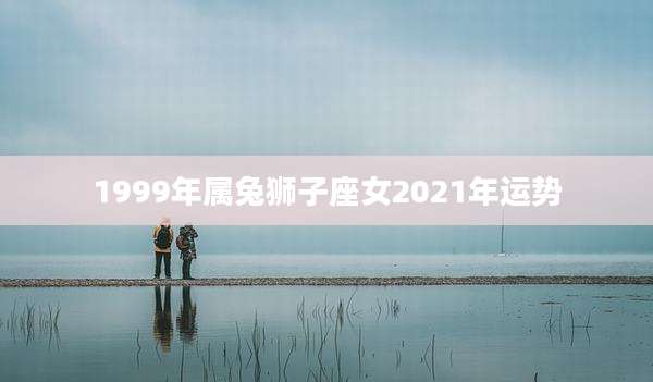1999年属兔狮子座女2021年运势