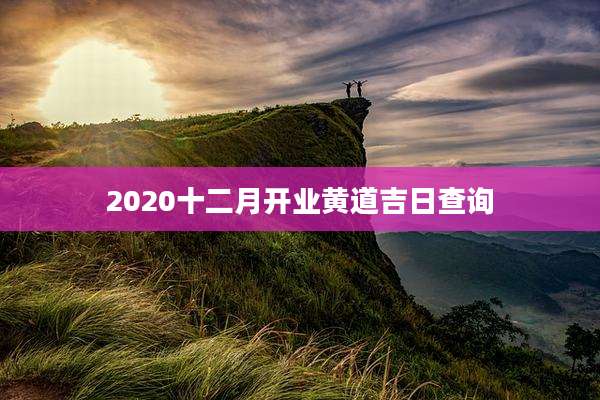 2020十二月开业黄道吉日查询
