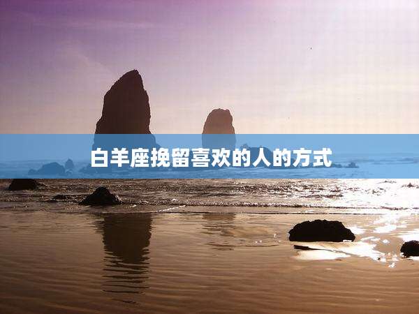 白羊座挽留喜欢的人的方式