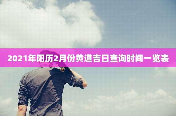 2021年阳历2月份黄道吉日查询时间一览表